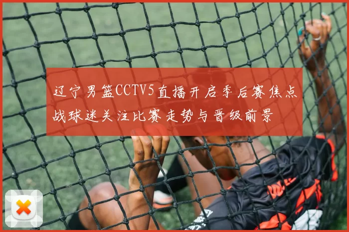 辽宁男篮CCTV5直播开启季后赛焦点战球迷关注比赛走势与晋级前景
