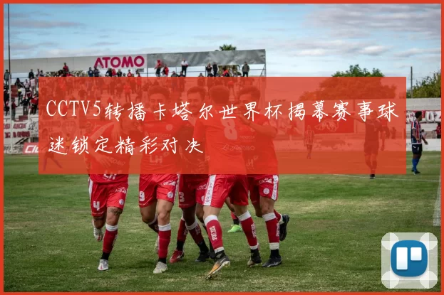 CCTV5转播卡塔尔世界杯揭幕赛事球迷锁定精彩对决