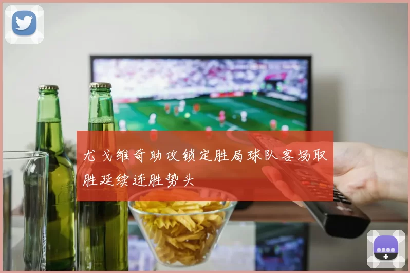尤戈维奇助攻锁定胜局球队客场取胜延续连胜势头