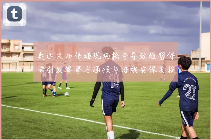 奥运火炬传递现场抢夺导致短暂停滞引发赛事方通报与沿线安保复核