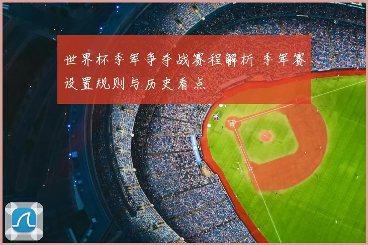 世界杯季军争夺战赛程解析 季军赛设置规则与历史看点