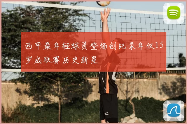 西甲最年轻球员登场创纪录年仅15岁成联赛历史新星