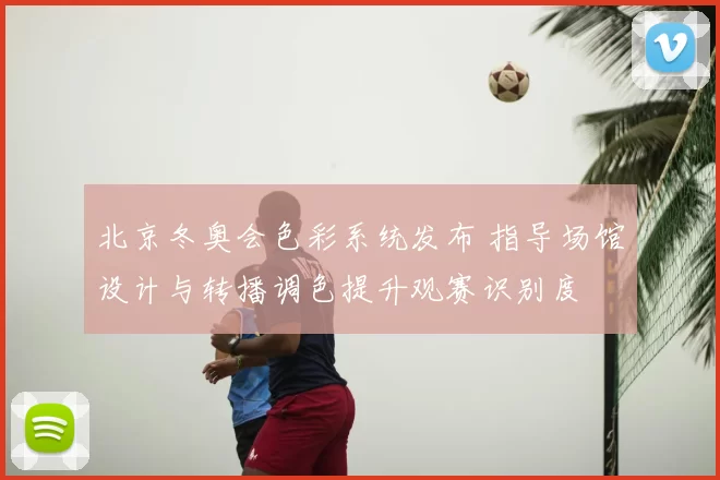 北京冬奥会色彩系统发布 指导场馆设计与转播调色提升观赛识别度