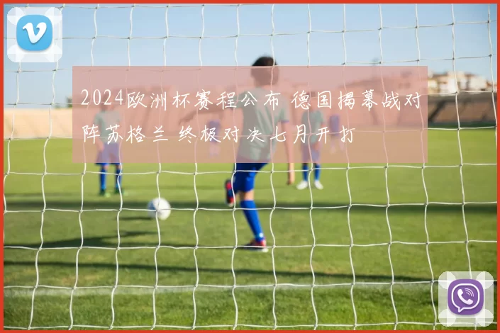 2024欧洲杯赛程公布 德国揭幕战对阵苏格兰 终极对决七月开打