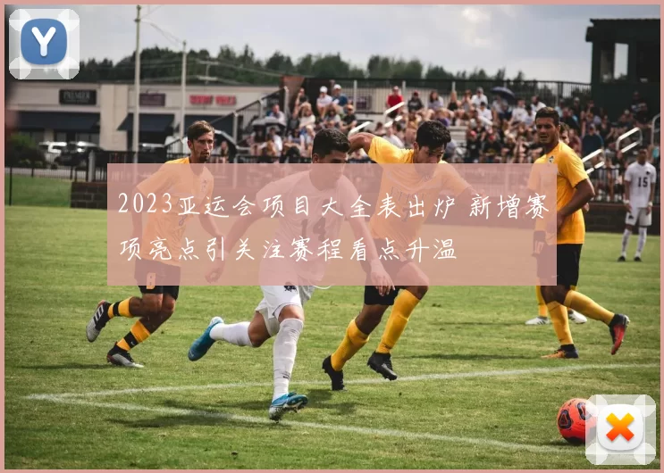 2023亚运会项目大全表出炉 新增赛项亮点引关注赛程看点升温