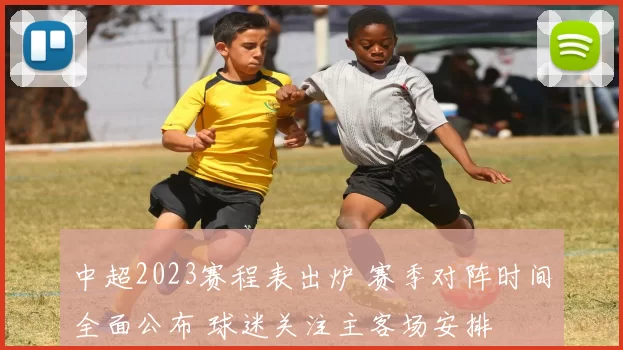 中超2023赛程表出炉 赛季对阵时间全面公布 球迷关注主客场安排