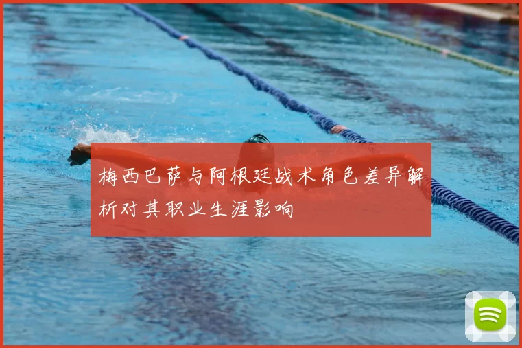 梅西巴萨与阿根廷战术角色差异解析对其职业生涯影响