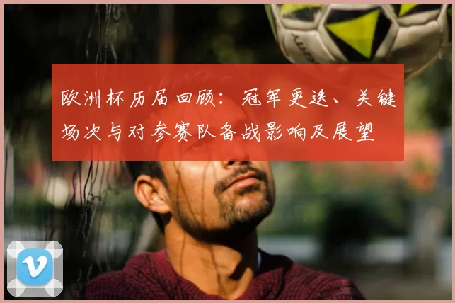 欧洲杯历届回顾：冠军更迭、关键场次与对参赛队备战影响及展望