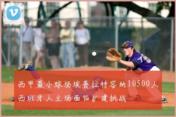 西甲最小球场埃普拉特容纳10500人西班牙人主场面临扩建挑战