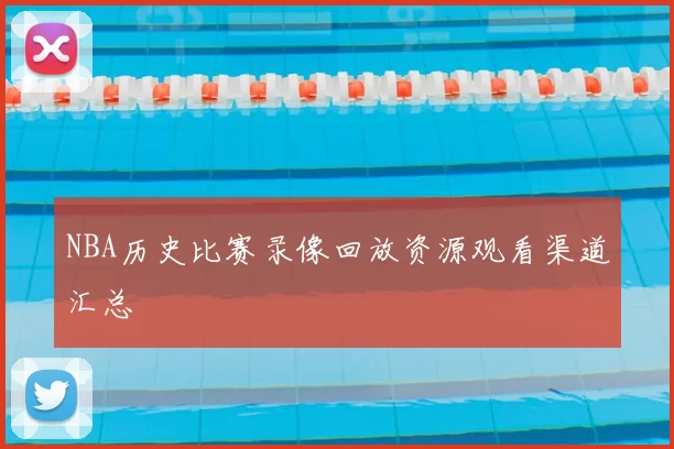 NBA历史比赛录像回放资源观看渠道汇总