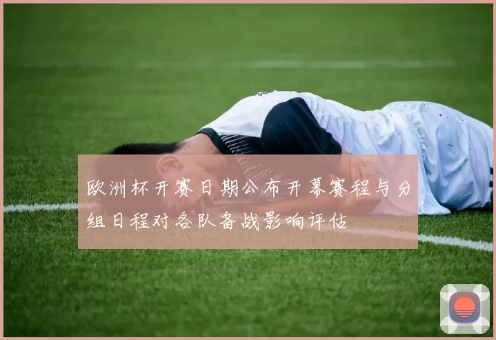 欧洲杯开赛日期公布开幕赛程与分组日程对各队备战影响评估