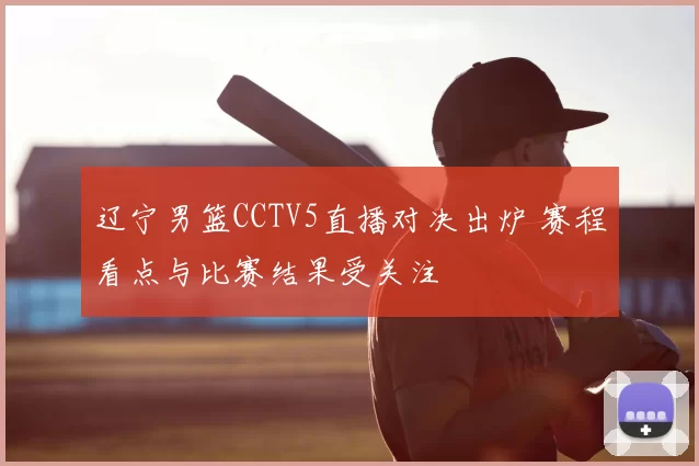 辽宁男篮CCTV5直播对决出炉 赛程看点与比赛结果受关注