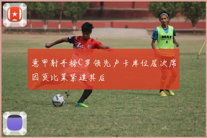 意甲射手榜C罗领先卢卡库位居次席因莫比莱紧追其后