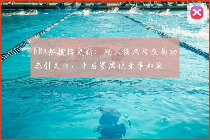 NBA热搜榜更新：湖人伤病与交易动态引关注，季后赛席位竞争加剧