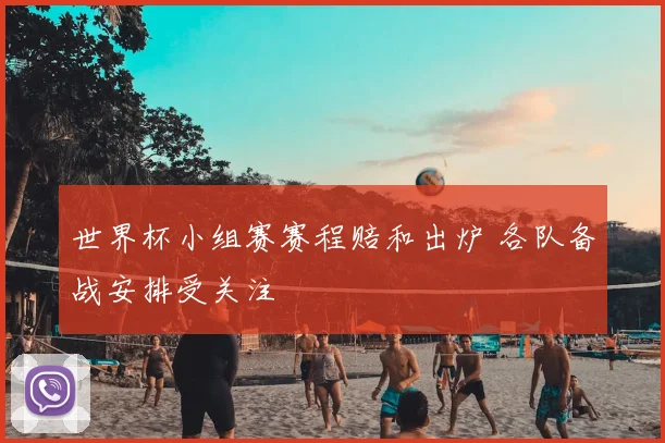 世界杯小组赛赛程赔和出炉 各队备战安排受关注