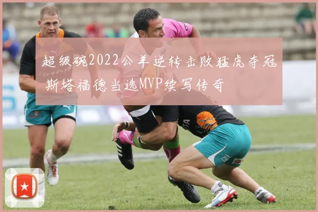 超级碗2022公羊逆转击败猛虎夺冠 斯塔福德当选MVP续写传奇