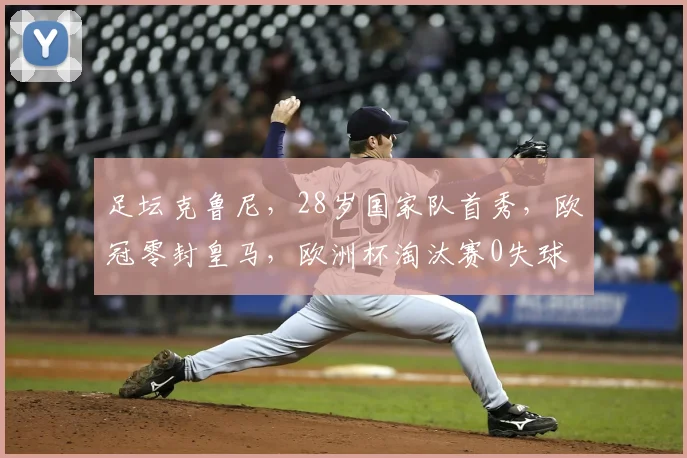 足坛克鲁尼，28岁国家队首秀，欧冠零封皇马，欧洲杯淘汰赛0失球