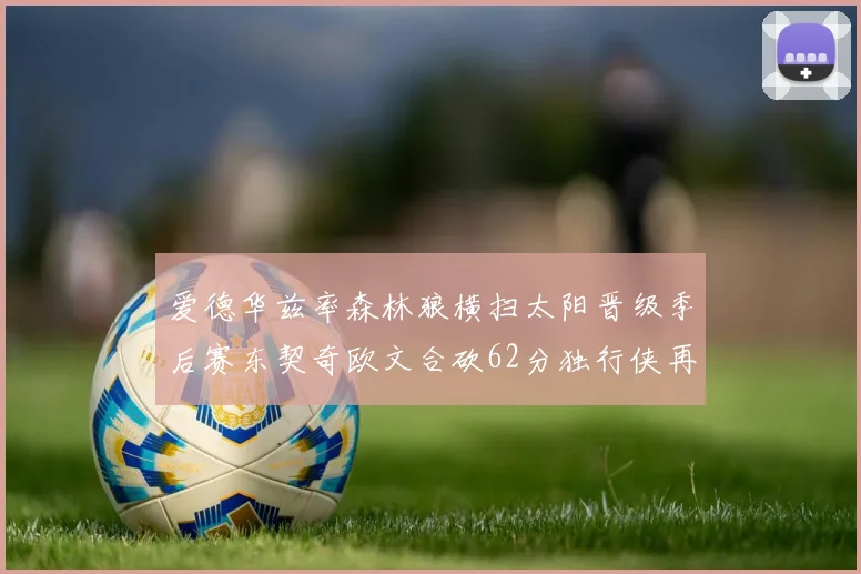 爱德华兹率森林狼横扫太阳晋级季后赛东契奇欧文合砍62分独行侠再胜快船
