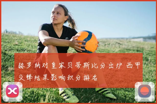 赫罗纳对皇家贝蒂斯比分出炉 西甲交锋结果影响积分排名