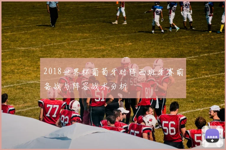 2018世界杯葡萄牙对阵西班牙赛前备战与阵容战术分析