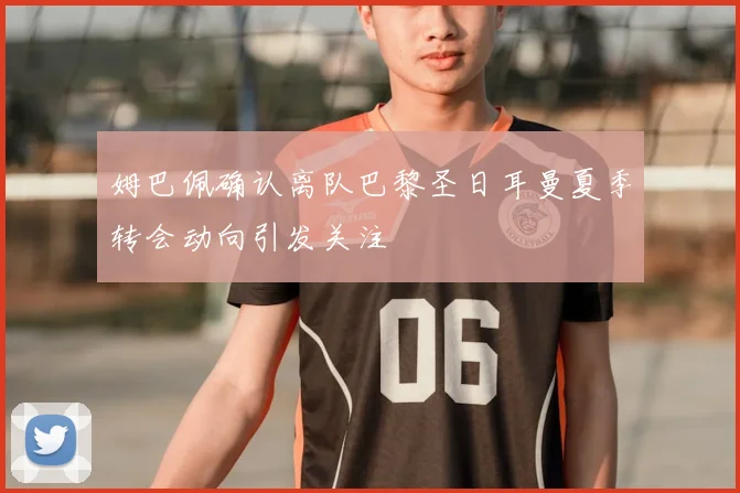 姆巴佩确认离队巴黎圣日耳曼夏季转会动向引发关注