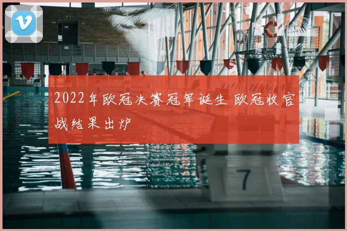 2022年欧冠决赛冠军诞生 欧冠收官战结果出炉