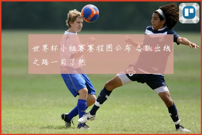 世界杯小组赛赛程图公布 各队出线之路一目了然