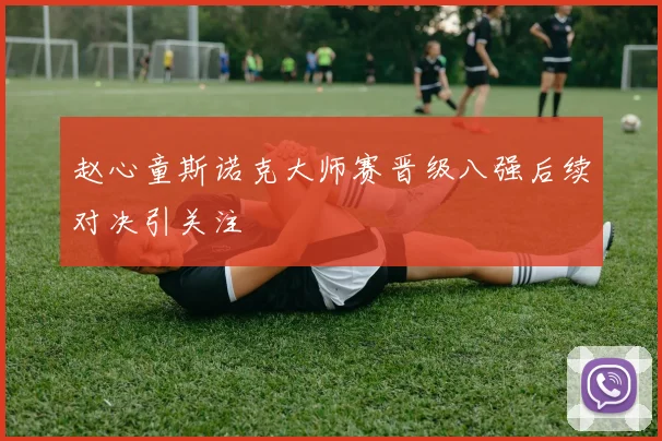 赵心童斯诺克大师赛晋级八强后续对决引关注