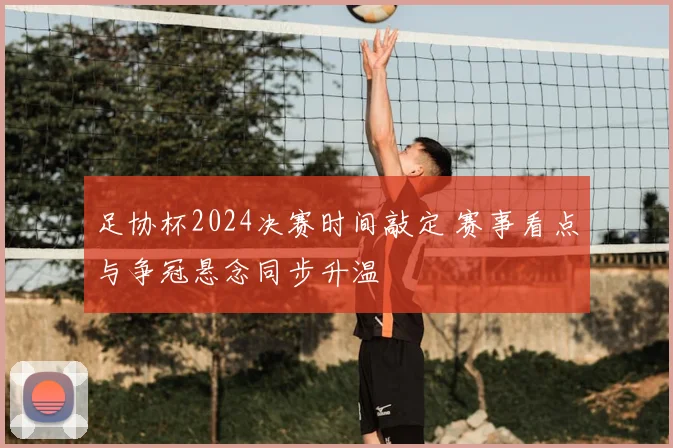 足协杯2024决赛时间敲定 赛事看点与争冠悬念同步升温
