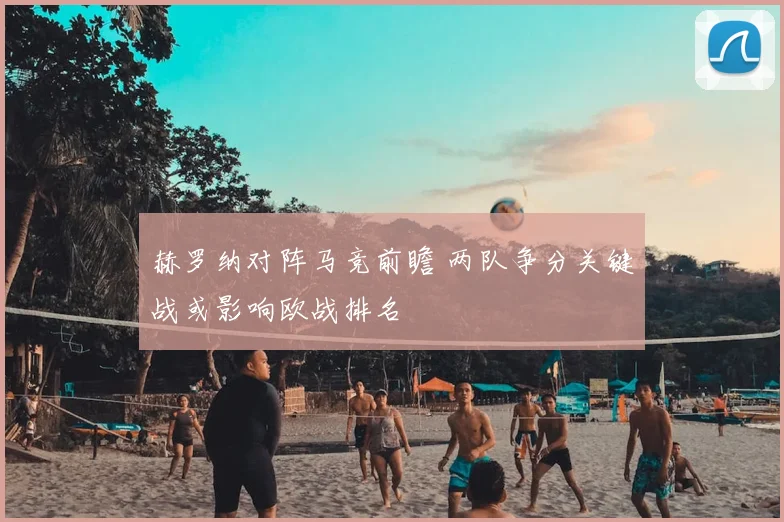 赫罗纳对阵马竞前瞻 两队争分关键战或影响欧战排名