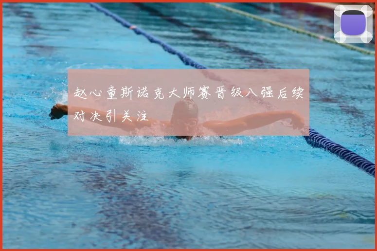 赵心童斯诺克大师赛晋级八强后续对决引关注