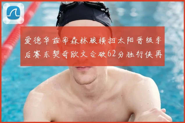 爱德华兹率森林狼横扫太阳晋级季后赛东契奇欧文合砍62分独行侠再胜快船