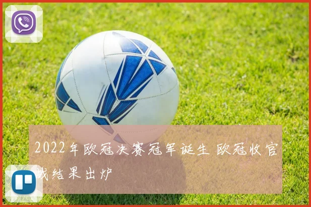 2022年欧冠决赛冠军诞生 欧冠收官战结果出炉