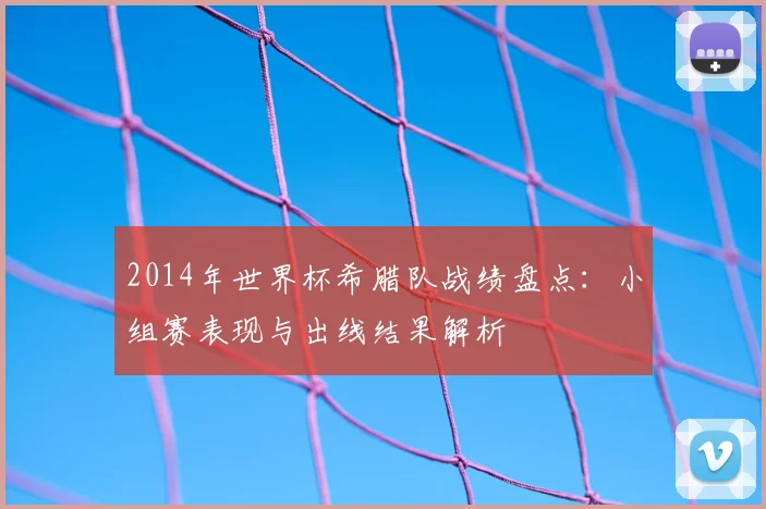 2014年世界杯希腊队战绩盘点：小组赛表现与出线结果解析