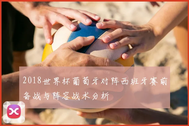 2018世界杯葡萄牙对阵西班牙赛前备战与阵容战术分析