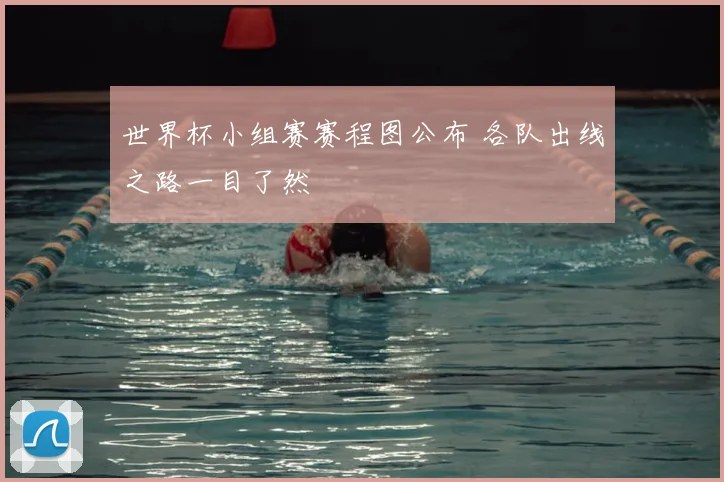 世界杯小组赛赛程图公布 各队出线之路一目了然