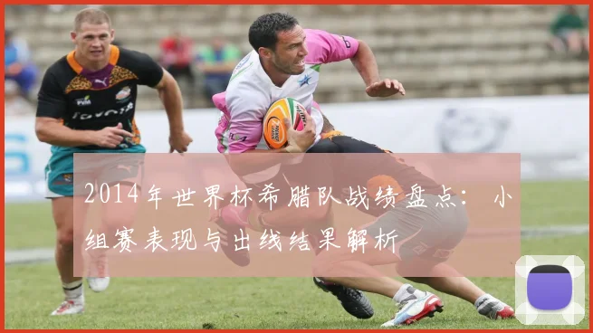 2014年世界杯希腊队战绩盘点：小组赛表现与出线结果解析