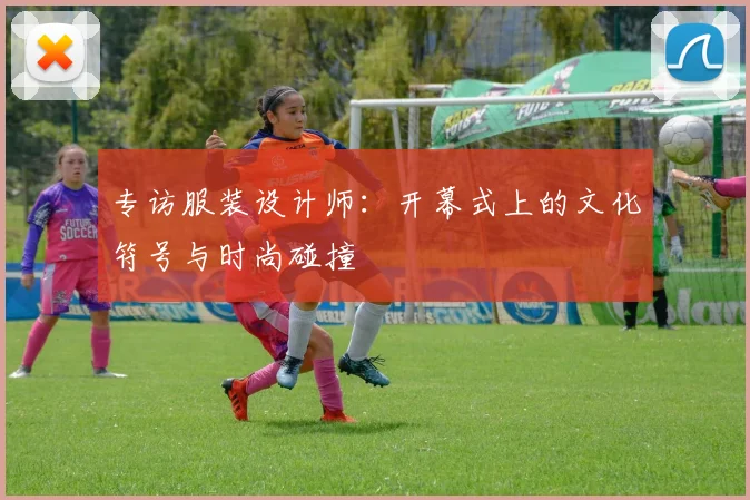 专访服装设计师：开幕式上的文化符号与时尚碰撞