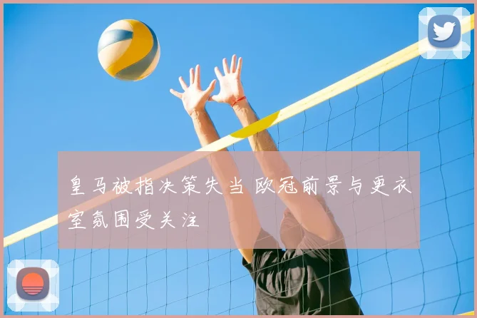 皇马被指决策失当 欧冠前景与更衣室氛围受关注